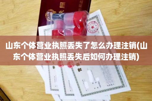 山东个体营业执照丢失了怎么办理注销(山东个体营业执照丢失后如何办理注销)