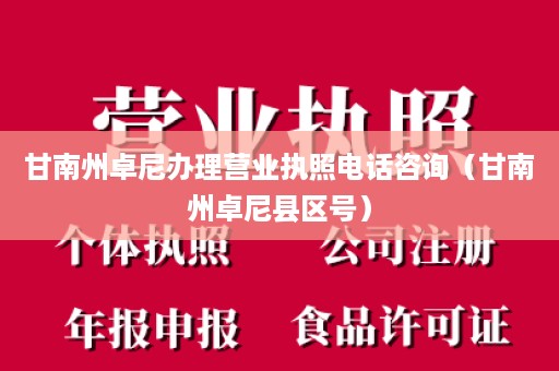 甘南州卓尼办理营业执照电话咨询（甘南州卓尼县区号）