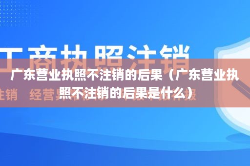 广东营业执照不注销的后果（广东营业执照不注销的后果是什么）