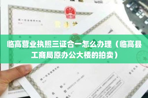 临高营业执照三证合一怎么办理（临高县工商局原办公大楼的拍卖）