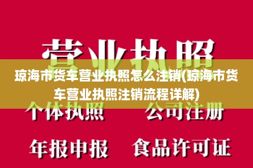 琼海市货车营业执照怎么注销(琼海市货车营业执照注销流程详解)