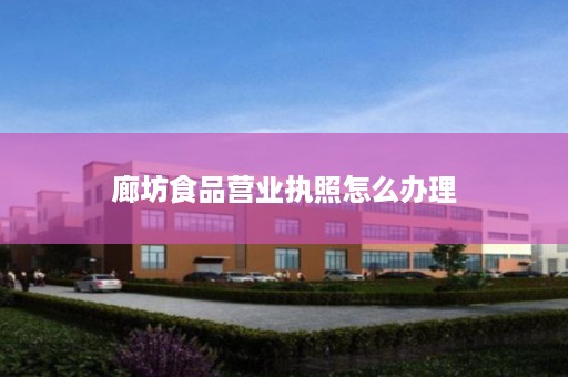 廊坊食品营业执照怎么办理