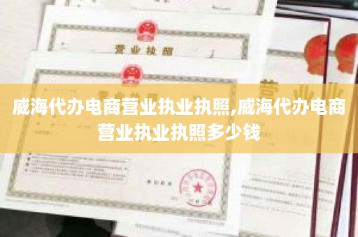 威海代办电商营业执业执照,威海代办电商营业执业执照多少钱