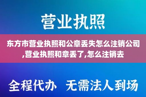 东方市营业执照和公章丢失怎么注销公司,营业执照和章丢了,怎么注销去