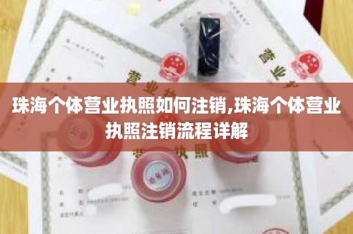 珠海个体营业执照如何注销,珠海个体营业执照注销流程详解