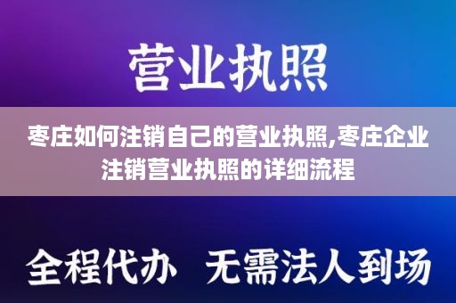 枣庄如何注销自己的营业执照,枣庄企业注销营业执照的详细流程