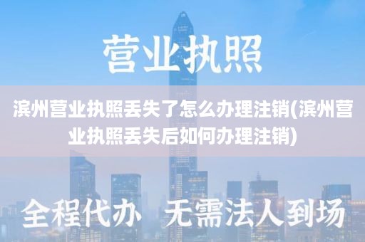 滨州营业执照丢失了怎么办理注销(滨州营业执照丢失后如何办理注销)