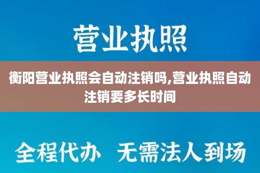 衡阳营业执照会自动注销吗,营业执照自动注销要多长时间