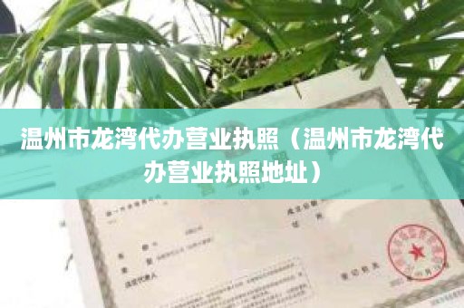 温州市龙湾代办营业执照（温州市龙湾代办营业执照地址）