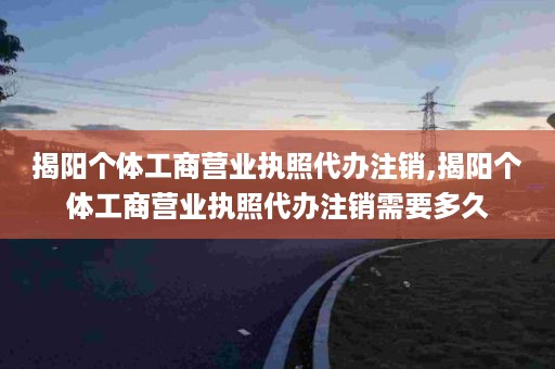 揭阳个体工商营业执照代办注销,揭阳个体工商营业执照代办注销需要多久