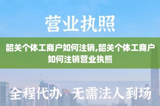 韶关个体工商户如何注销,韶关个体工商户如何注销营业执照