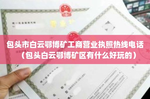 包头市白云鄂博矿工商营业执照热线电话（包头白云鄂博矿区有什么好玩的）