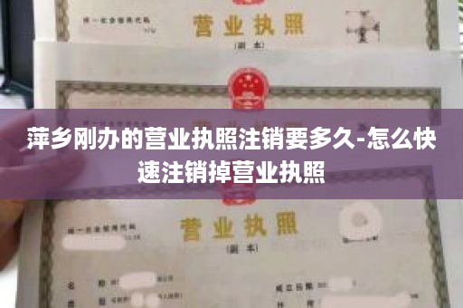 萍乡刚办的营业执照注销要多久-怎么快速注销掉营业执照