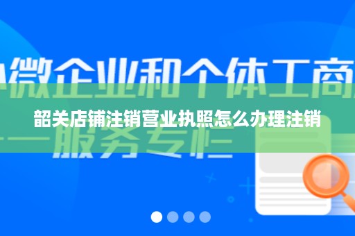 韶关店铺注销营业执照怎么办理注销