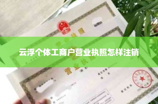 云浮个体工商户营业执照怎样注销