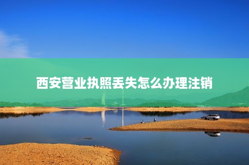 西安营业执照丢失怎么办理注销