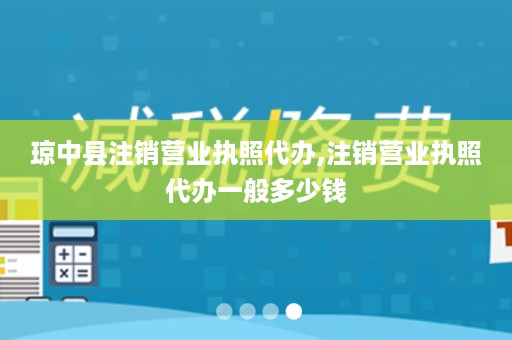 琼中县注销营业执照代办,注销营业执照代办一般多少钱