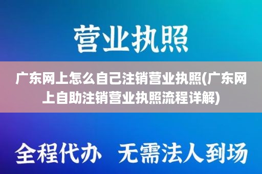 广东网上怎么自己注销营业执照(广东网上自助注销营业执照流程详解)
