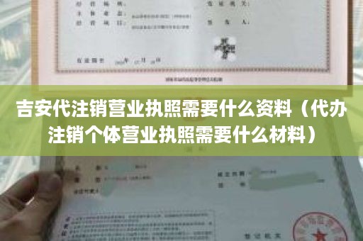 吉安代注销营业执照需要什么资料（代办注销个体营业执照需要什么材料）