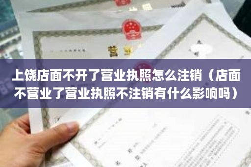 上饶店面不开了营业执照怎么注销（店面不营业了营业执照不注销有什么影响吗）
