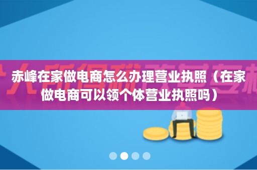 赤峰在家做电商怎么办理营业执照（在家做电商可以领个体营业执照吗）