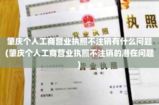 肇庆个人工商营业执照不注销有什么问题(肇庆个人工商营业执照不注销的潜在问题)