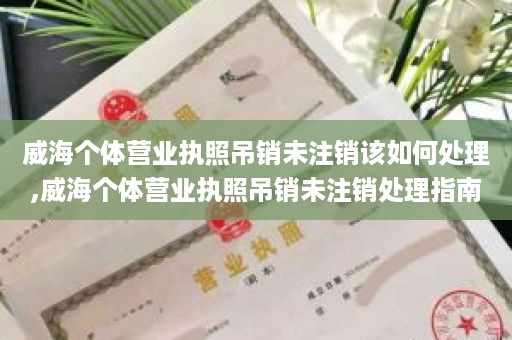威海个体营业执照吊销未注销该如何处理,威海个体营业执照吊销未注销处理指南
