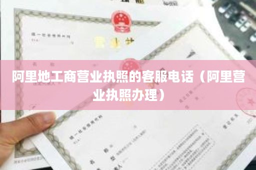 阿里地工商营业执照的客服电话（阿里营业执照办理）