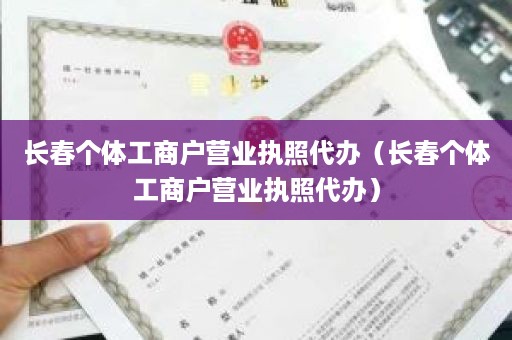 长春个体工商户营业执照代办（长春个体工商户营业执照代办）