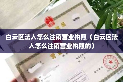 白云区法人怎么注销营业执照（白云区法人怎么注销营业执照的）