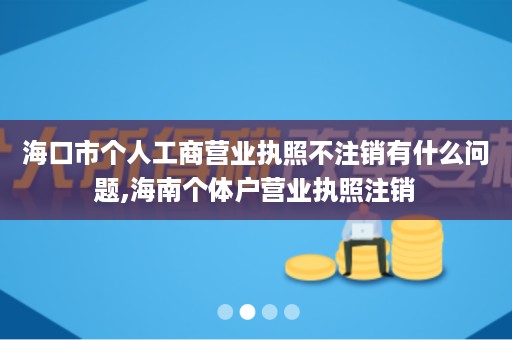 海口市个人工商营业执照不注销有什么问题,海南个体户营业执照注销