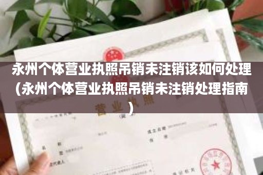 永州个体营业执照吊销未注销该如何处理(永州个体营业执照吊销未注销处理指南)