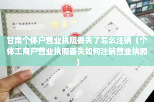 甘肃个体户营业执照丢失了怎么注销（个体工商户营业执照丢失如何注销营业执照）