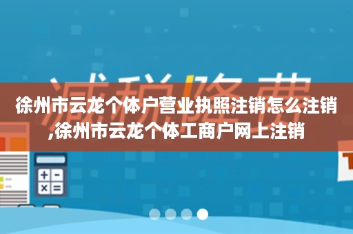 徐州市云龙个体户营业执照注销怎么注销,徐州市云龙个体工商户网上注销