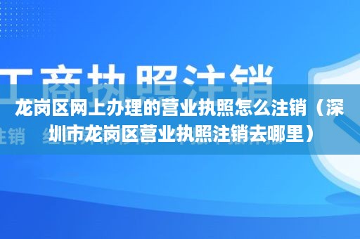 龙岗区网上办理的营业执照怎么注销（深圳市龙岗区营业执照注销去哪里）