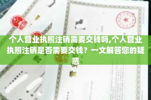 个人营业执照注销需要交钱吗,个人营业执照注销是否需要交钱？一文解答您的疑惑