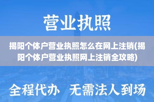 揭阳个体户营业执照怎么在网上注销(揭阳个体户营业执照网上注销全攻略)