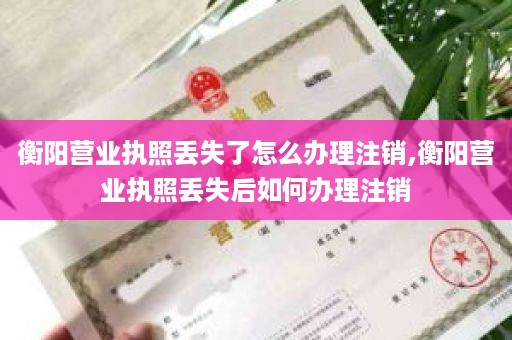 衡阳营业执照丢失了怎么办理注销,衡阳营业执照丢失后如何办理注销