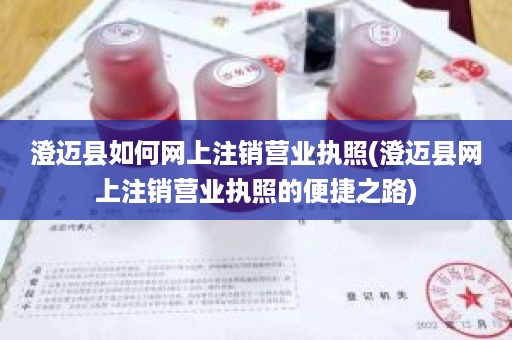 澄迈县如何网上注销营业执照(澄迈县网上注销营业执照的便捷之路)