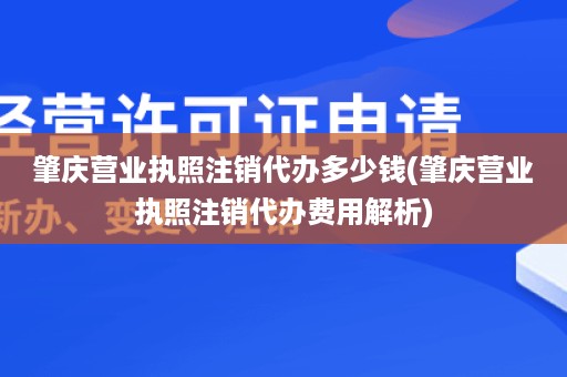 肇庆营业执照注销代办多少钱(肇庆营业执照注销代办费用解析)