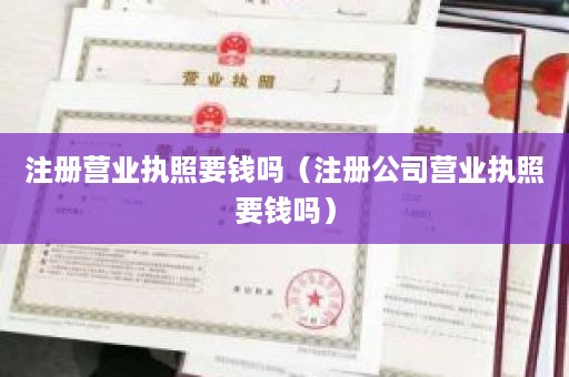 注册营业执照要钱吗（注册公司营业执照要钱吗）