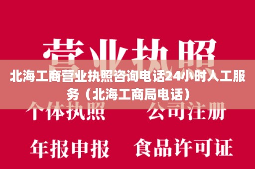 北海工商营业执照咨询电话24小时人工服务（北海工商局电话）