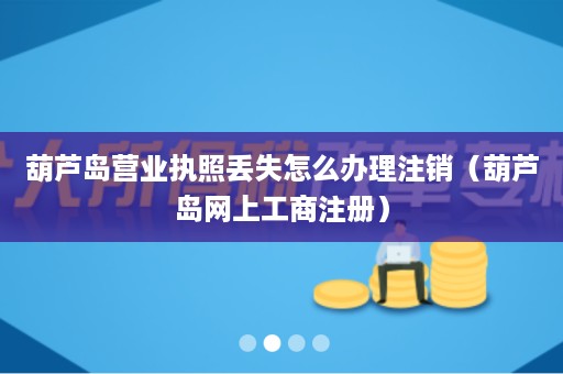 葫芦岛营业执照丢失怎么办理注销（葫芦岛网上工商注册）