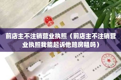 前店主不注销营业执照（前店主不注销营业执照我能起诉他赔房租吗）