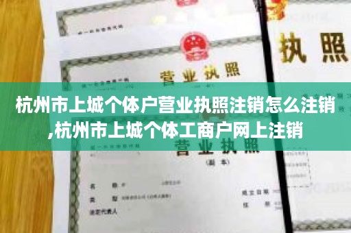 杭州市上城个体户营业执照注销怎么注销,杭州市上城个体工商户网上注销