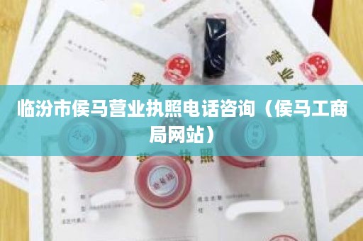 临汾市侯马营业执照电话咨询（侯马工商局网站）