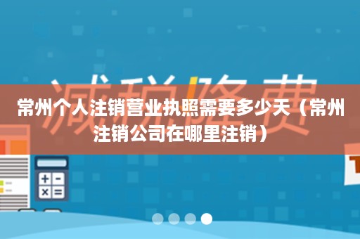 常州个人注销营业执照需要多少天（常州注销公司在哪里注销）