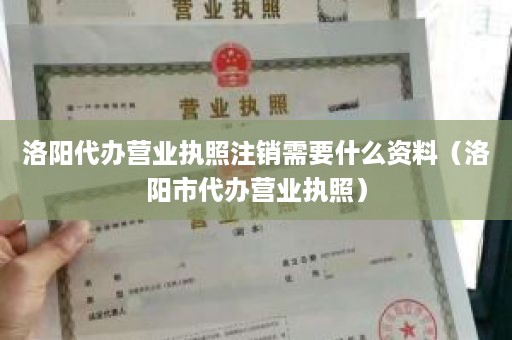 洛阳代办营业执照注销需要什么资料（洛阳市代办营业执照）