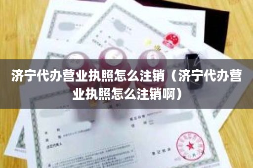 济宁代办营业执照怎么注销（济宁代办营业执照怎么注销啊）