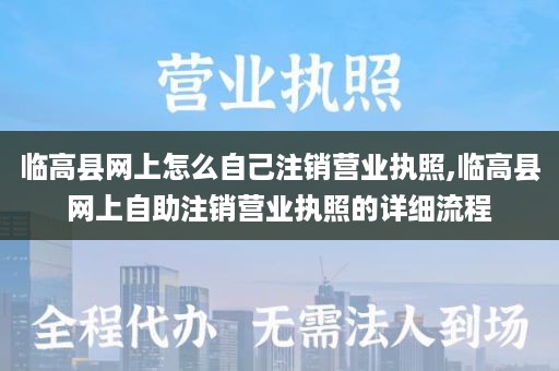 临高县网上怎么自己注销营业执照,临高县网上自助注销营业执照的详细流程